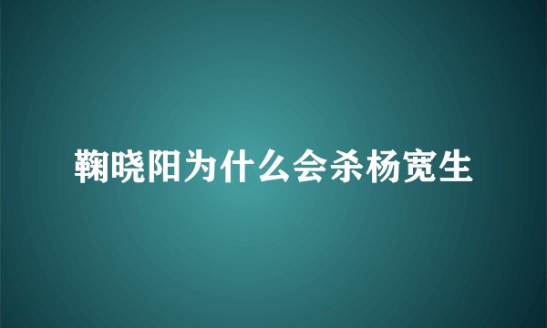 鞠晓阳为什么会杀杨宽生