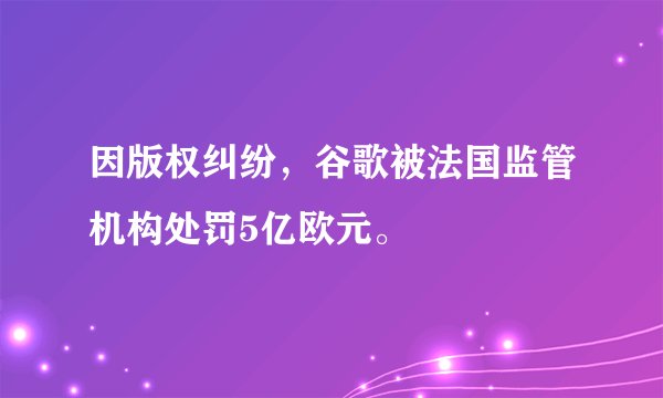 因版权纠纷，谷歌被法国监管机构处罚5亿欧元。