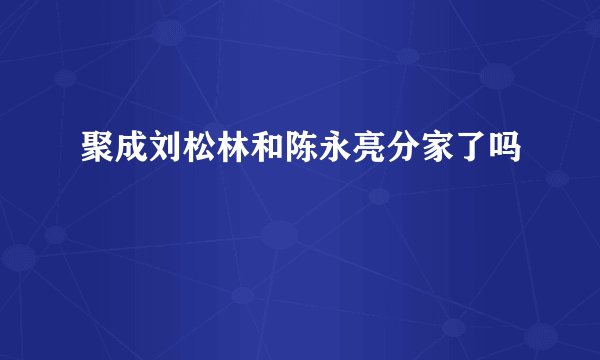 聚成刘松林和陈永亮分家了吗