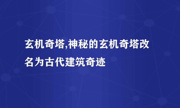 玄机奇塔,神秘的玄机奇塔改名为古代建筑奇迹