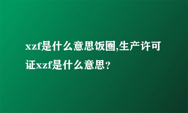xzf是什么意思饭圈,生产许可证xzf是什么意思？