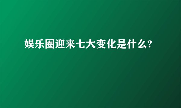 娱乐圈迎来七大变化是什么?