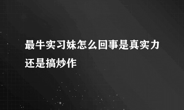 最牛实习妹怎么回事是真实力还是搞炒作