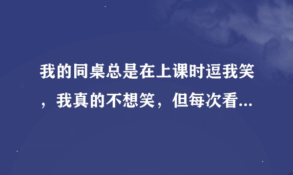 我的同桌总是在上课时逗我笑，我真的不想笑，但每次看到他的表情又笑出来了。怎样才能让我不笑呢？