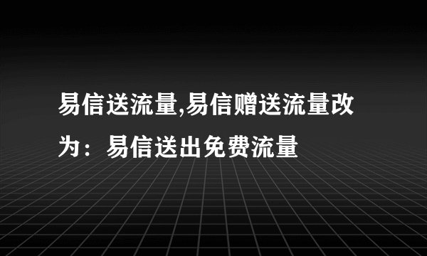 易信送流量,易信赠送流量改为：易信送出免费流量