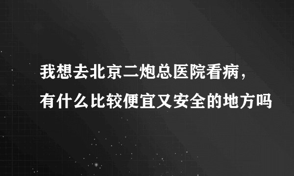 我想去北京二炮总医院看病，有什么比较便宜又安全的地方吗