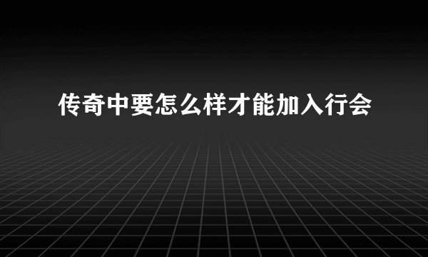 传奇中要怎么样才能加入行会
