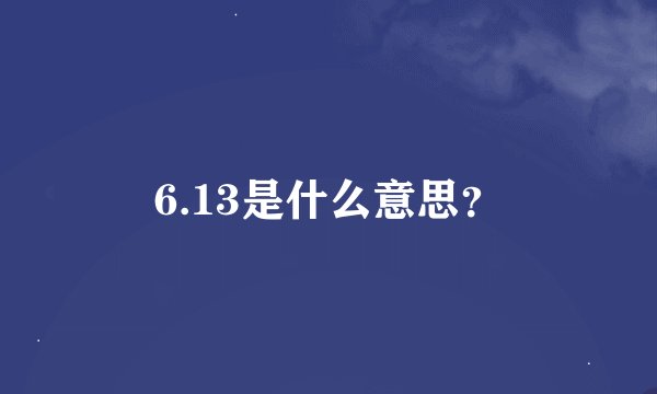 6.13是什么意思？