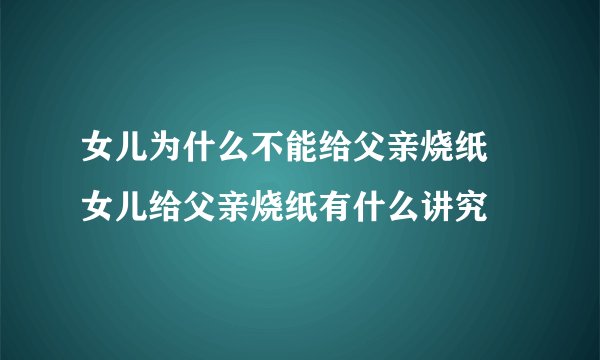女儿为什么不能给父亲烧纸 女儿给父亲烧纸有什么讲究