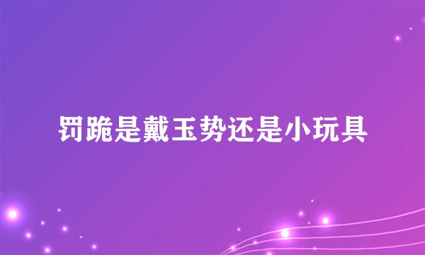 罚跪是戴玉势还是小玩具