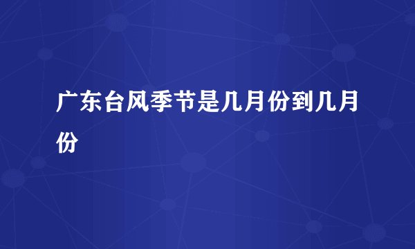 广东台风季节是几月份到几月份