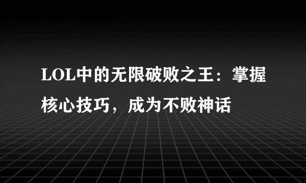 LOL中的无限破败之王：掌握核心技巧，成为不败神话
