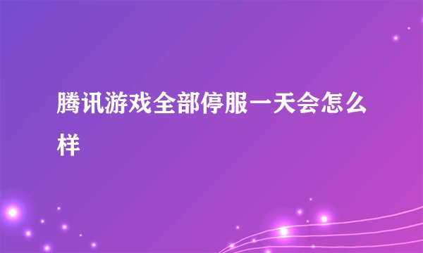 腾讯游戏全部停服一天会怎么样
