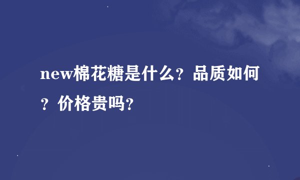 new棉花糖是什么？品质如何？价格贵吗？