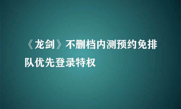 《龙剑》不删档内测预约免排队优先登录特权