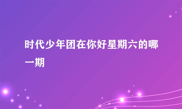 时代少年团在你好星期六的哪一期