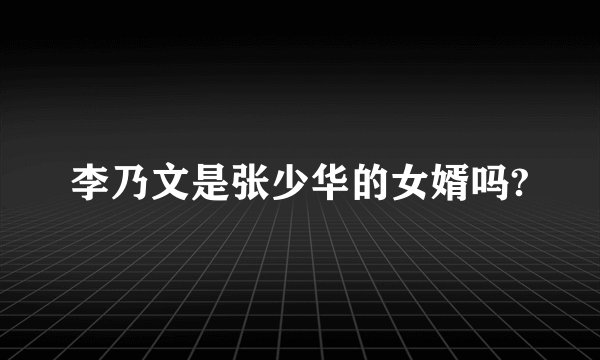 李乃文是张少华的女婿吗?