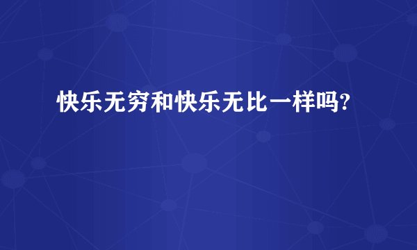 快乐无穷和快乐无比一样吗?