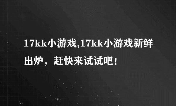 17kk小游戏,17kk小游戏新鲜出炉，赶快来试试吧！