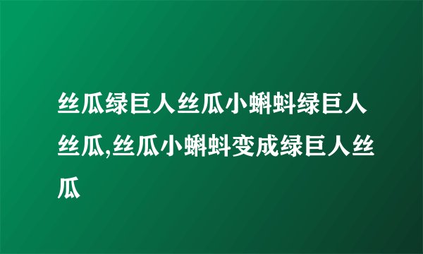 丝瓜绿巨人丝瓜小蝌蚪绿巨人丝瓜,丝瓜小蝌蚪变成绿巨人丝瓜