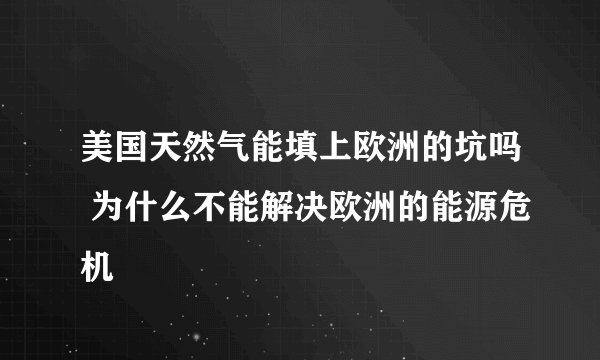美国天然气能填上欧洲的坑吗 为什么不能解决欧洲的能源危机