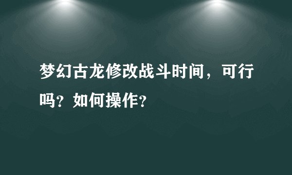 梦幻古龙修改战斗时间，可行吗？如何操作？