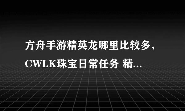 方舟手游精英龙哪里比较多，CWLK珠宝日常任务 精致龙骨雕像 任务要杀的龙哪有 我看到的都是精