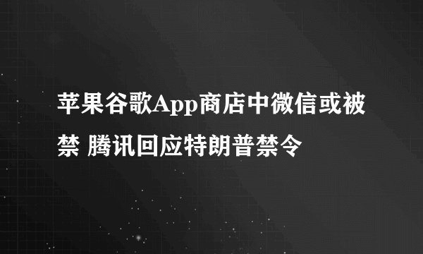 苹果谷歌App商店中微信或被禁 腾讯回应特朗普禁令