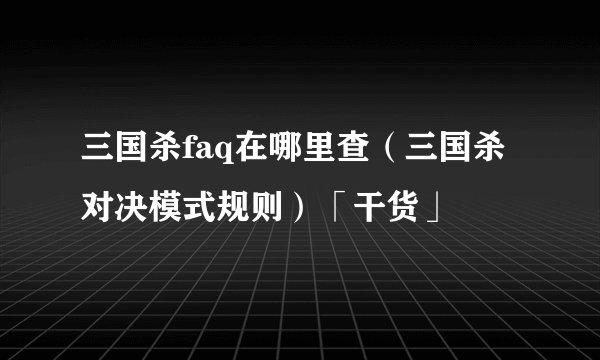 三国杀faq在哪里查（三国杀对决模式规则）「干货」