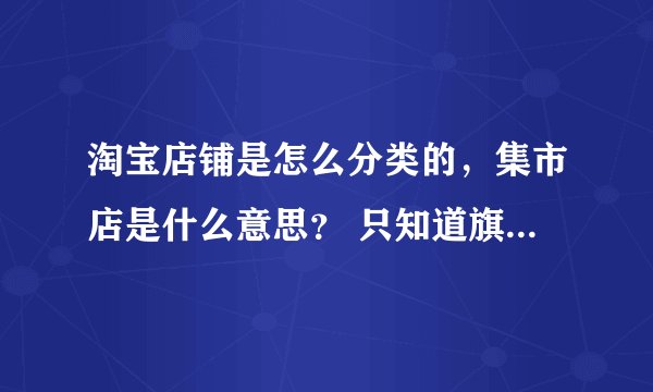 淘宝店铺是怎么分类的，集市店是什么意思？ 只知道旗舰店，专营店，专卖店，集市店是什么意思？