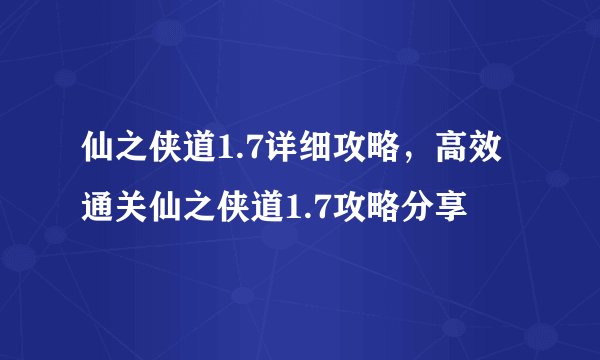 仙之侠道1.7详细攻略，高效通关仙之侠道1.7攻略分享
