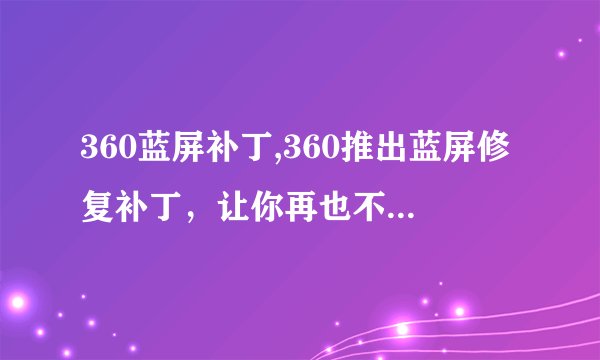360蓝屏补丁,360推出蓝屏修复补丁，让你再也不用担心蓝屏问题了！
