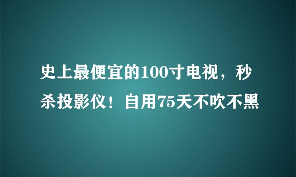 史上最便宜的100寸电视，秒杀投影仪！自用75天不吹不黑