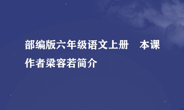 部编版六年级语文上册 本课作者梁容若简介