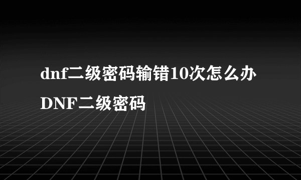 dnf二级密码输错10次怎么办 DNF二级密码