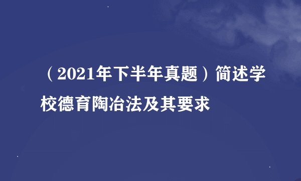 （2021年下半年真题）简述学校德育陶冶法及其要求