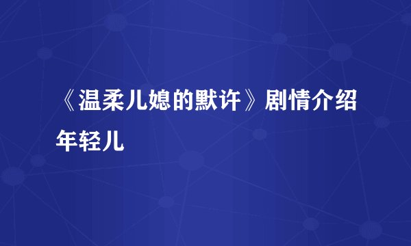 《温柔儿媳的默许》剧情介绍年轻儿