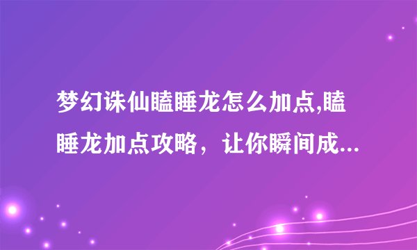 梦幻诛仙瞌睡龙怎么加点,瞌睡龙加点攻略，让你瞬间成为诛仙高手