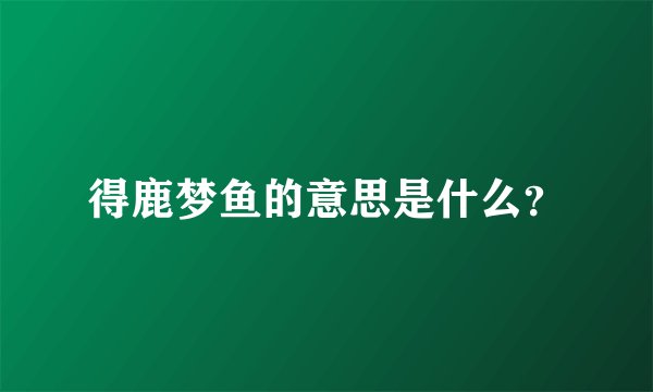 得鹿梦鱼的意思是什么？