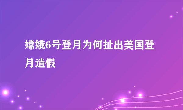 嫦娥6号登月为何扯出美国登月造假
