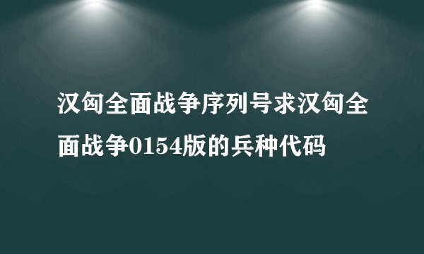 汉匈全面战争序列号求汉匈全面战争0154版的兵种代码