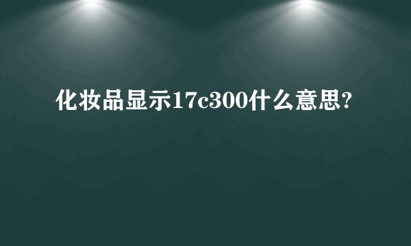 化妆品显示17c300什么意思?