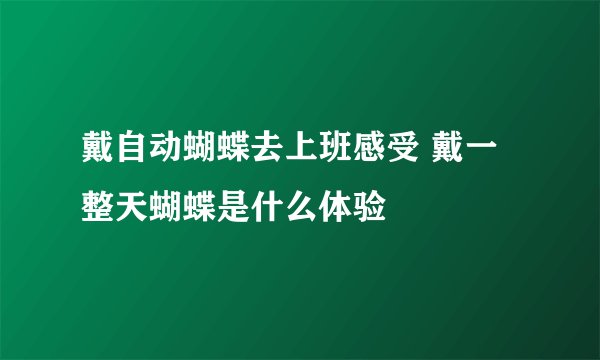 戴自动蝴蝶去上班感受 戴一整天蝴蝶是什么体验