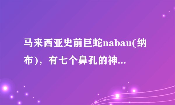 马来西亚史前巨蛇nabau(纳布)，有七个鼻孔的神秘蛟龙(长30米)