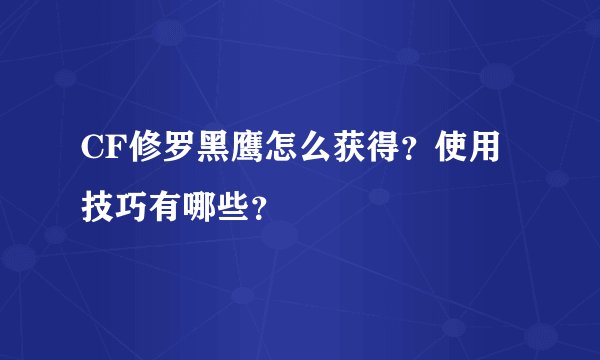 CF修罗黑鹰怎么获得？使用技巧有哪些？
