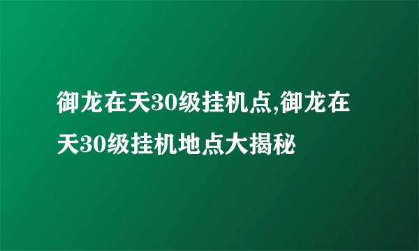 御龙在天30级挂机点,御龙在天30级挂机地点大揭秘