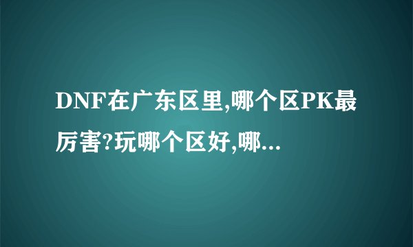 DNF在广东区里,哪个区PK最厉害?玩哪个区好,哪个去好玩点?