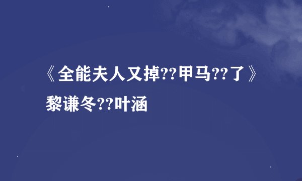 《全能夫人又掉??甲马??了》 黎谦冬??叶涵