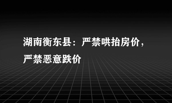 湖南衡东县：严禁哄抬房价，严禁恶意跌价