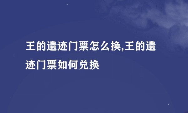 王的遗迹门票怎么换,王的遗迹门票如何兑换